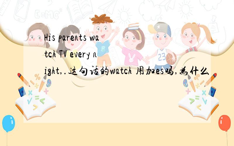 His parents watch TV every night,.这句话的watch 用加es吗,为什么