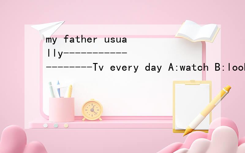 my father usually-------------------Tv every day A:watch B:looks C:watches D:look at我想问一下,后面是加原形WATCH 还是 三单?