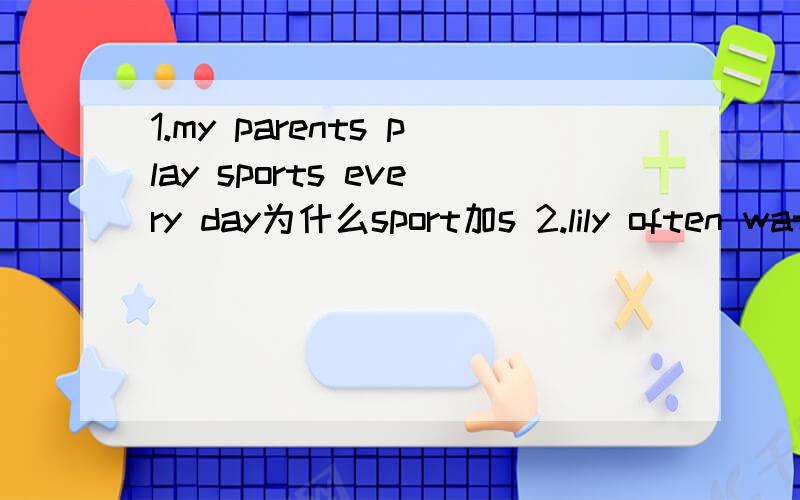 1.my parents play sports every day为什么sport加s 2.lily often watches sports on Tv为什么watch加es为什么这样的题我都不会 郁闷