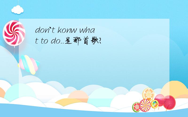 don`t konw what to do..是那首歌?