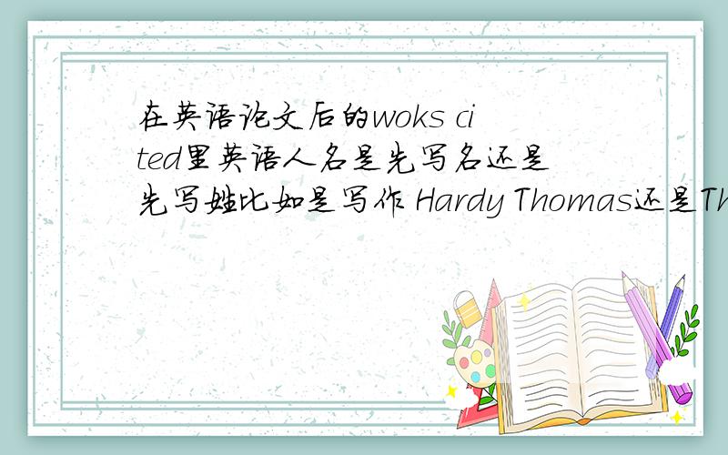 在英语论文后的woks cited里英语人名是先写名还是先写姓比如是写作 Hardy Thomas还是Thomas Hardy