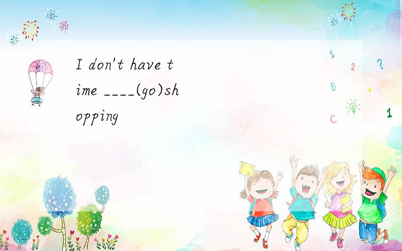I don't have time ____(go)shopping
