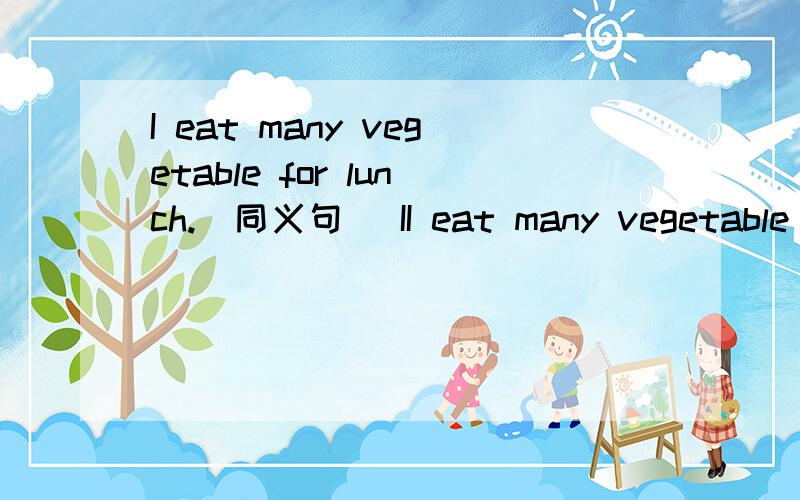 I eat many vegetable for lunch.(同义句) II eat many vegetable for lunch.(同义句)I vegetable for lunch.