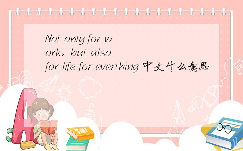 Not only for work, but also for life for everthing 中文什么意思