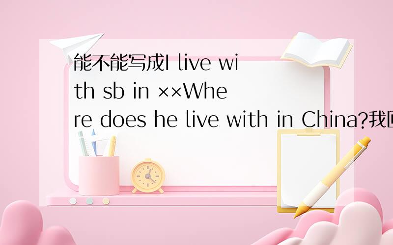 能不能写成I live with sb in ××Where does he live with in China?我回答He lives with his parents in China.这样写,语法正确吗?