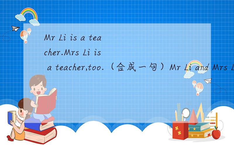 Mr Li is a teacher.Mrs Li is a teacher,too.（合成一句）Mr Li and Mrs Li ___ ____ ___.