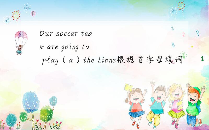 Our soccer team are going to play ( a ) the Lions根据首字母填词