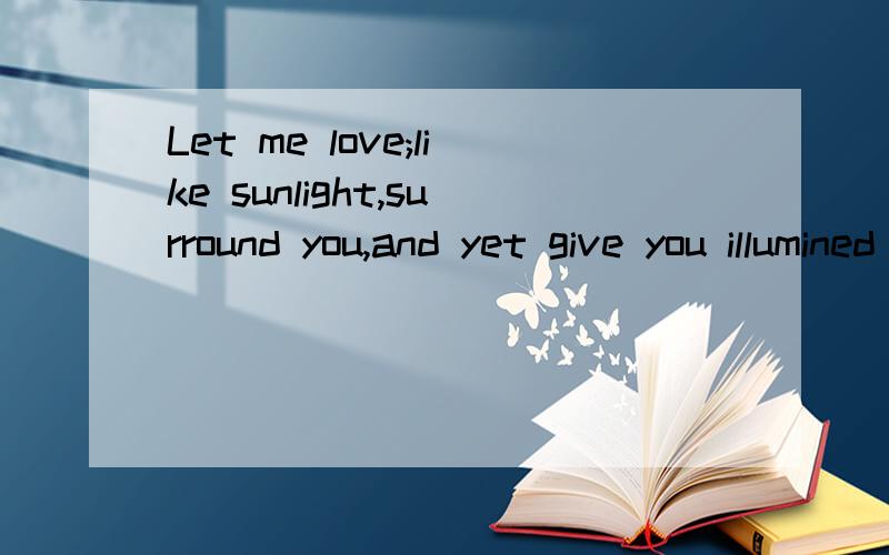 Let me love;like sunlight,surround you,and yet give you illumined freedon是什么意思
