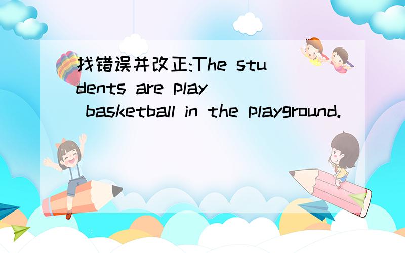 找错误并改正:The students are play basketball in the playground.