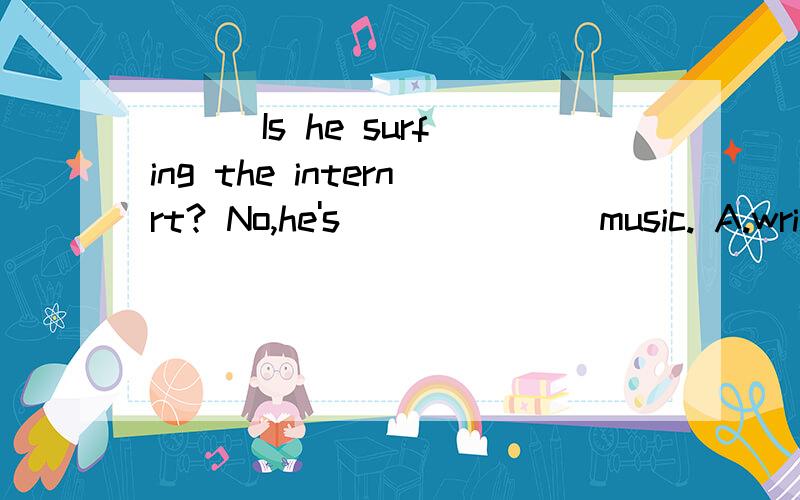 ( ) Is he surfing the internrt? No,he's_______music. A.write B.writing C.writes 选择题,速度