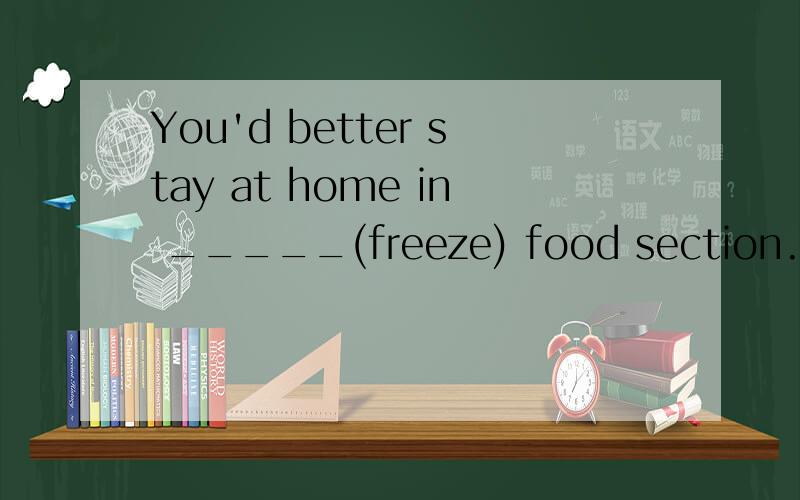 You'd better stay at home in _____(freeze) food section.错了，是You'd better stay at home in _____(freeze)weather.