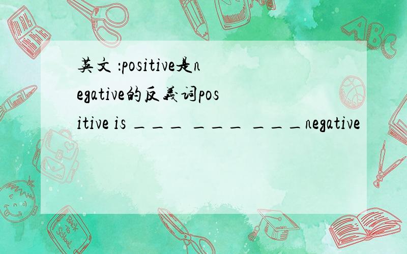 英文 ：positive是negative的反义词positive is ___ ___ ___negative