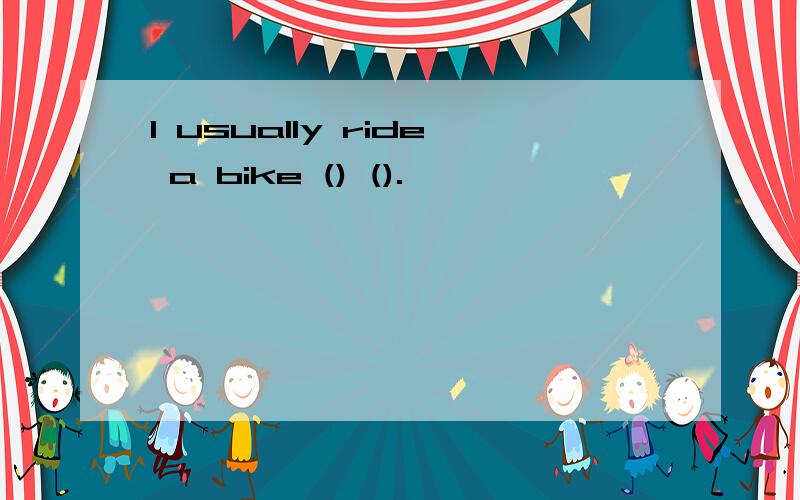 I usually ride a bike () ().