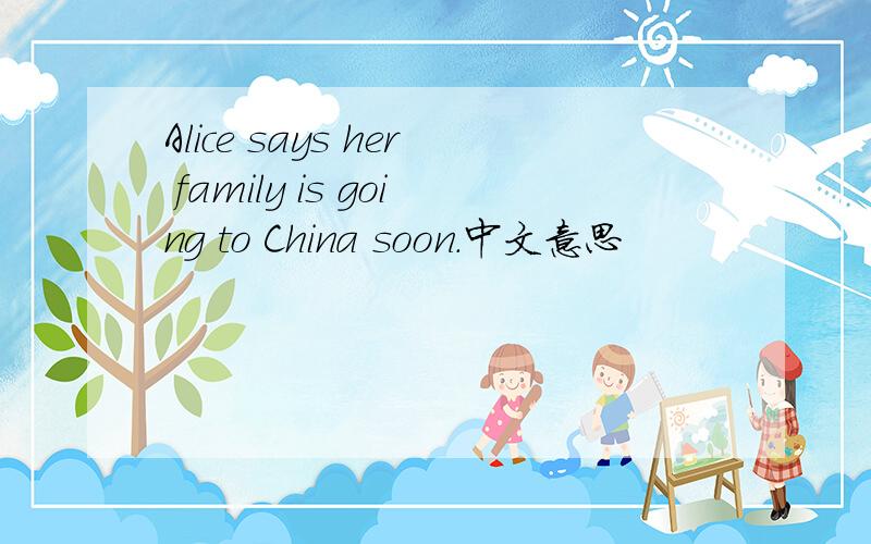 Alice says her family is going to China soon.中文意思