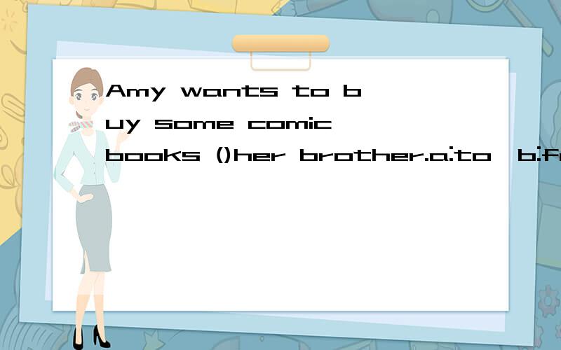 Amy wants to buy some comic books ()her brother.a:to,b:for,c:on,d:in.