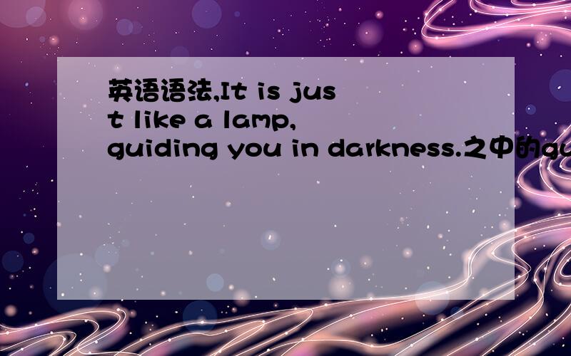 英语语法,It is just like a lamp,guiding you in darkness.之中的guiding是什么语法