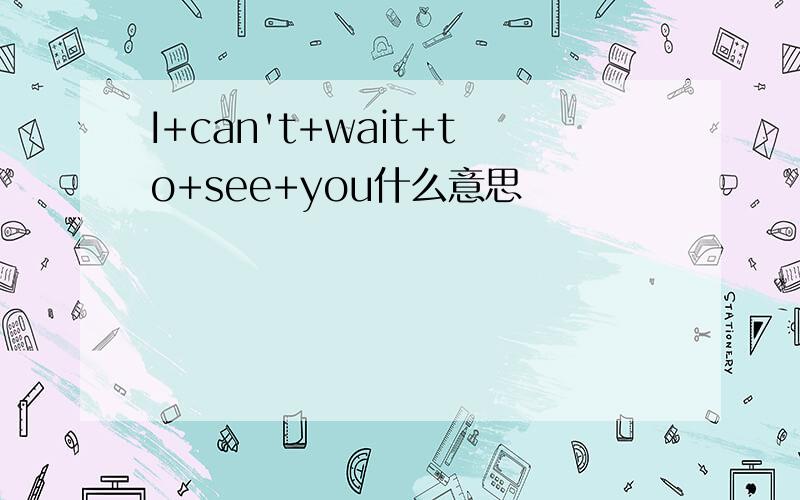 I+can't+wait+to+see+you什么意思