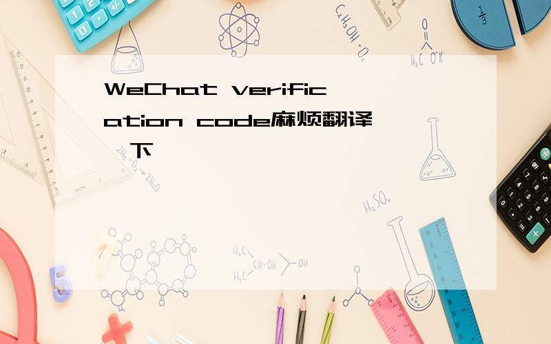 WeChat verification code麻烦翻译一下