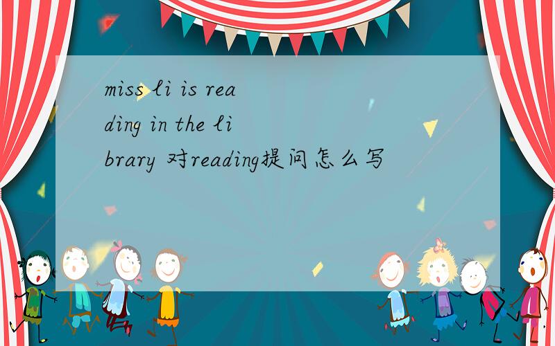 miss li is reading in the library 对reading提问怎么写