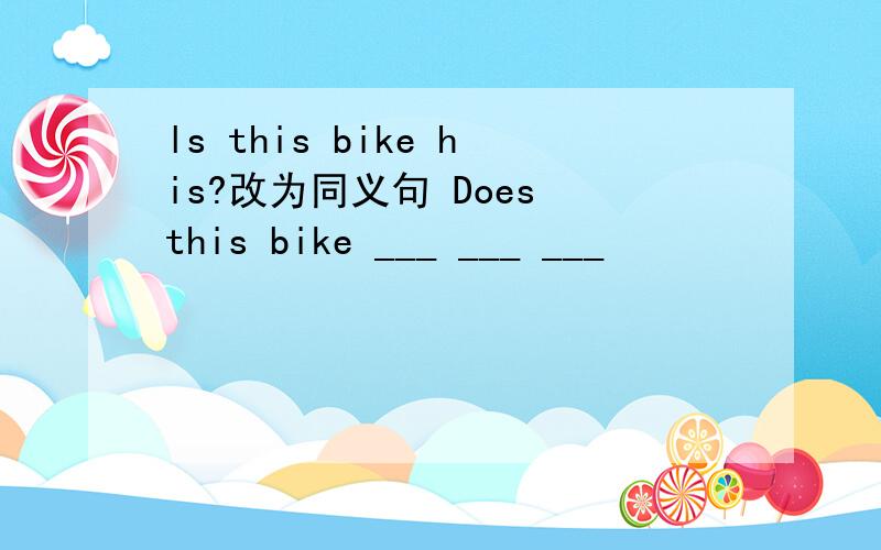 ls this bike his?改为同义句 Does this bike ___ ___ ___