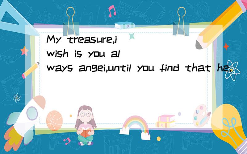 My treasure,i wish is you always angei,until you find that he.