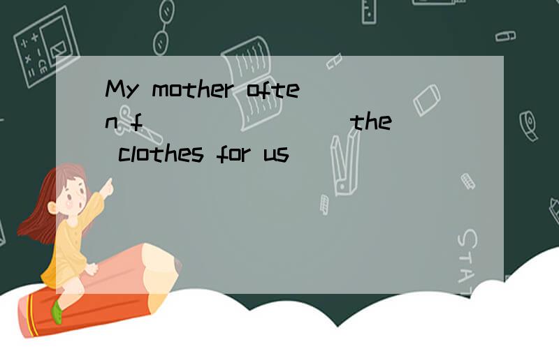 My mother often f________the clothes for us