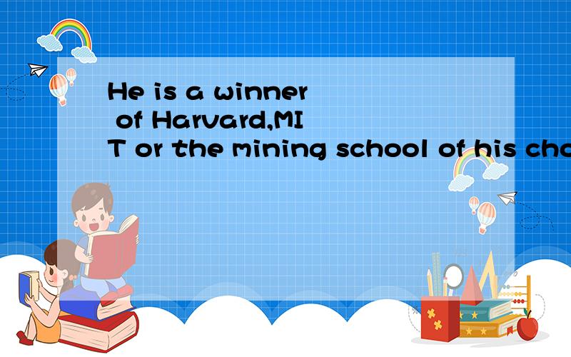 He is a winner of Harvard,MIT or the mining school of his choice.如何翻译?