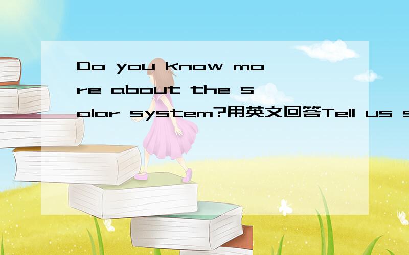 Do you know more about the solar system?用英文回答Tell us something you know about it.