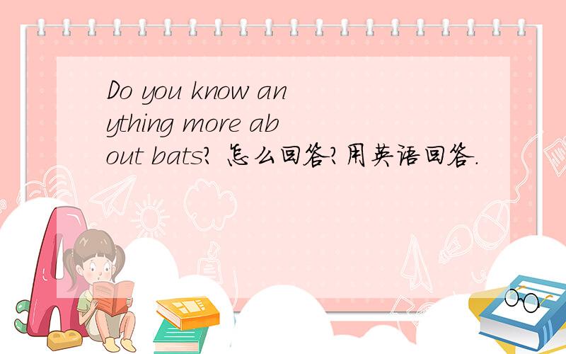 Do you know anything more about bats? 怎么回答?用英语回答.