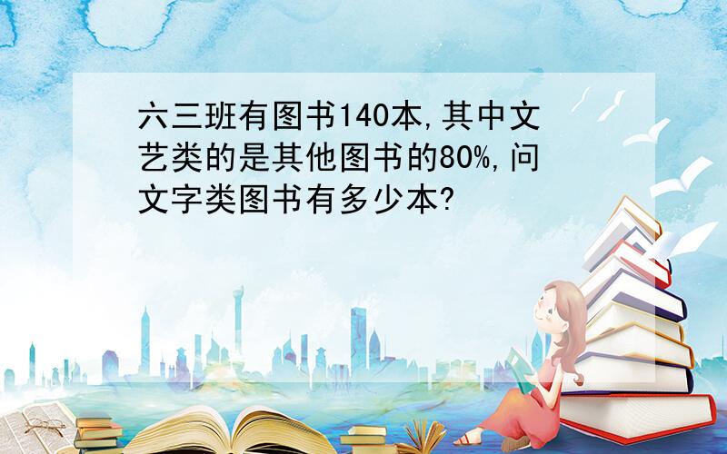 六三班有图书140本,其中文艺类的是其他图书的80%,问文字类图书有多少本?