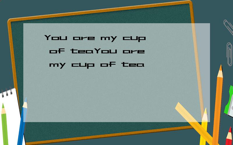You are my cup of teaYou are my cup of tea
