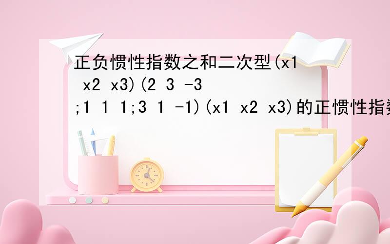 正负惯性指数之和二次型(x1 x2 x3)(2 3 -3;1 1 1;3 1 -1)(x1 x2 x3)的正惯性指数与负惯性指数之和是?