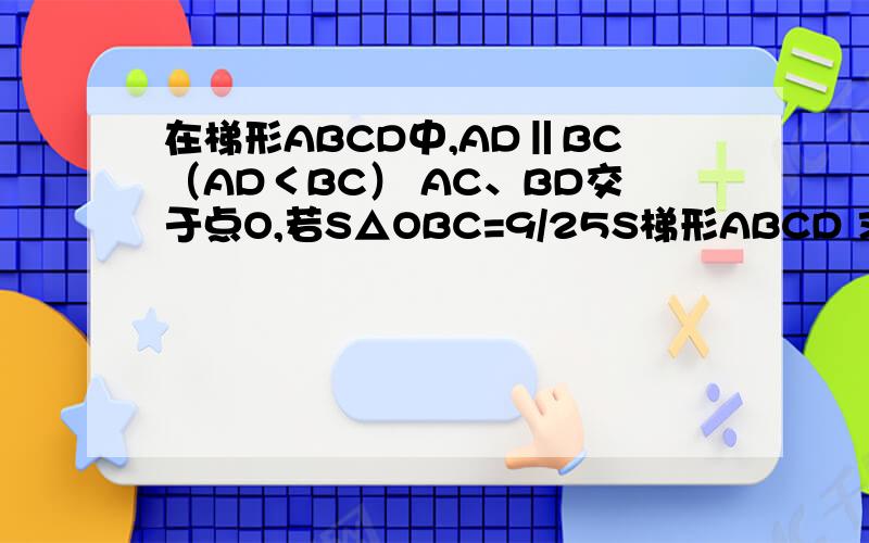 在梯形ABCD中,AD‖BC（AD＜BC） AC、BD交于点O,若S△OBC=9/25S梯形ABCD 求△OAD与△BOC周长比.