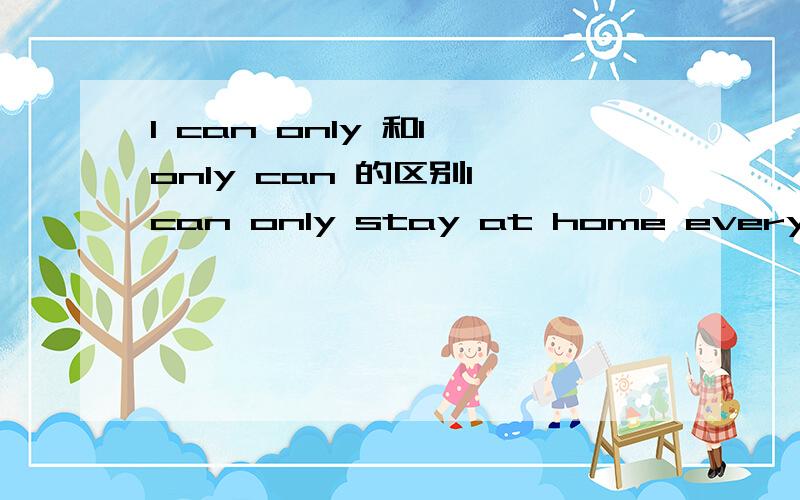 I can only 和I only can 的区别I can only stay at home everydayI only can stay at home everyday