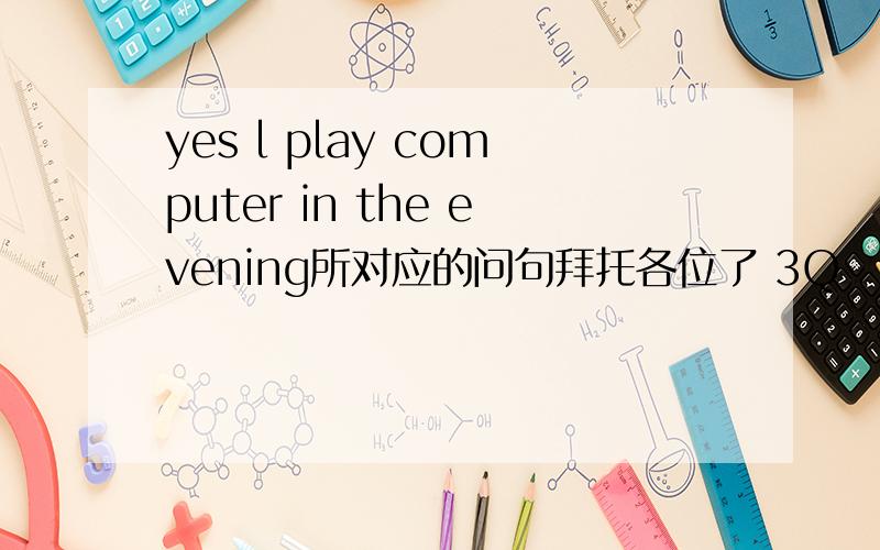 yes l play computer in the evening所对应的问句拜托各位了 3Q