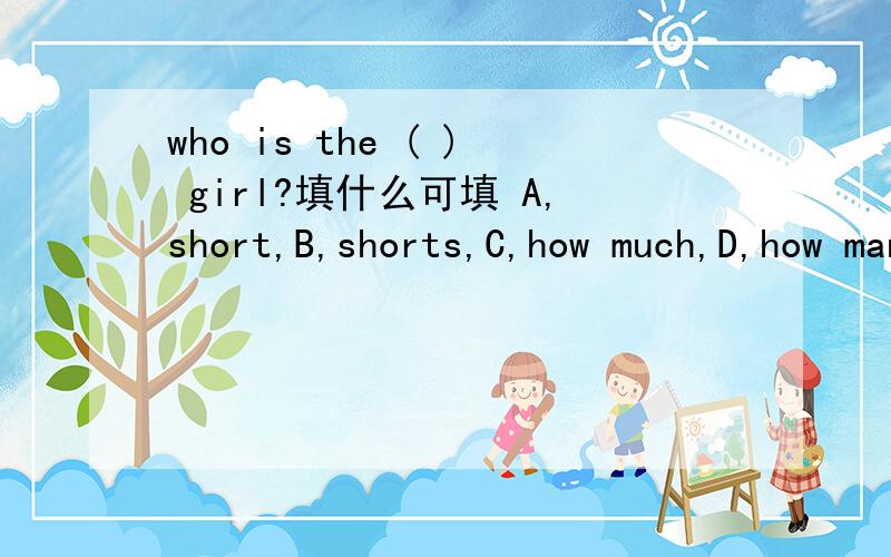who is the ( ) girl?填什么可填 A,short,B,shorts,C,how much,D,how many