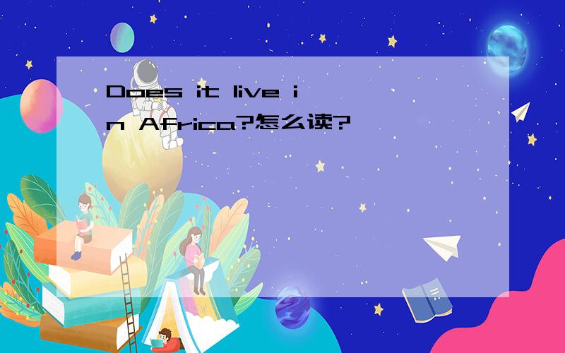 Does it live in Africa?怎么读?