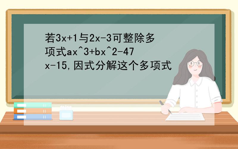 若3x+1与2x-3可整除多项式ax^3+bx^2-47x-15,因式分解这个多项式