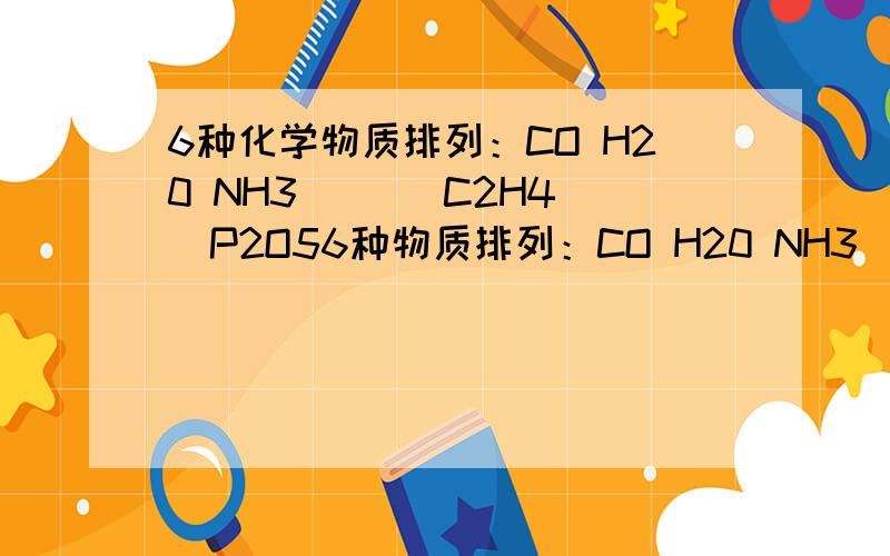 6种化学物质排列：CO H20 NH3 ( ) C2H4  P2O56种物质排列：CO H20 NH3 ( ) C2H4  P2O5 中间第4个填啥 A. NaNO3 B.CH4C.Fe2O3D.PCl5