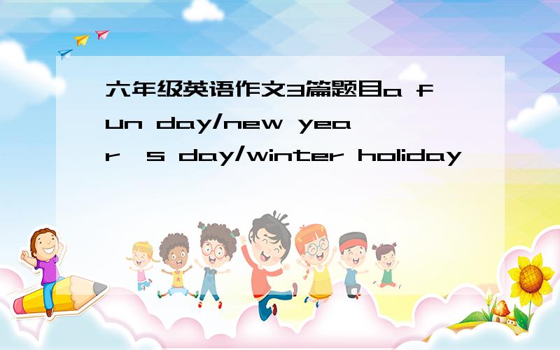 六年级英语作文3篇题目a fun day/new year's day/winter holiday