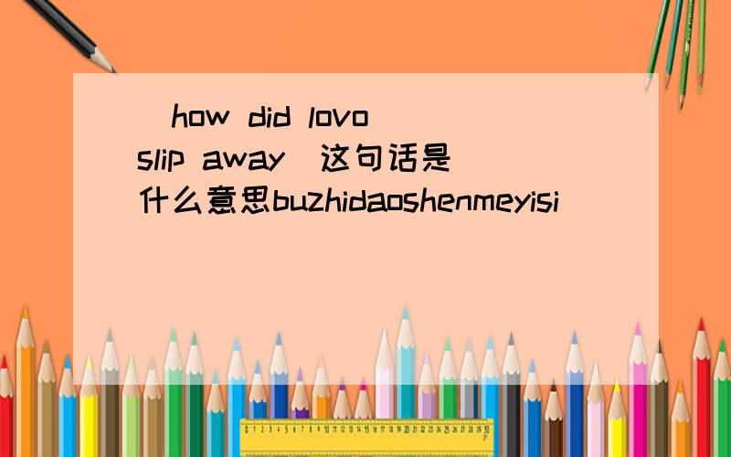 [how did lovo slip away]这句话是什么意思buzhidaoshenmeyisi