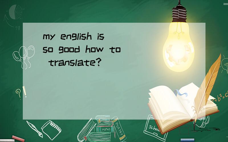 my english is so good how to translate?