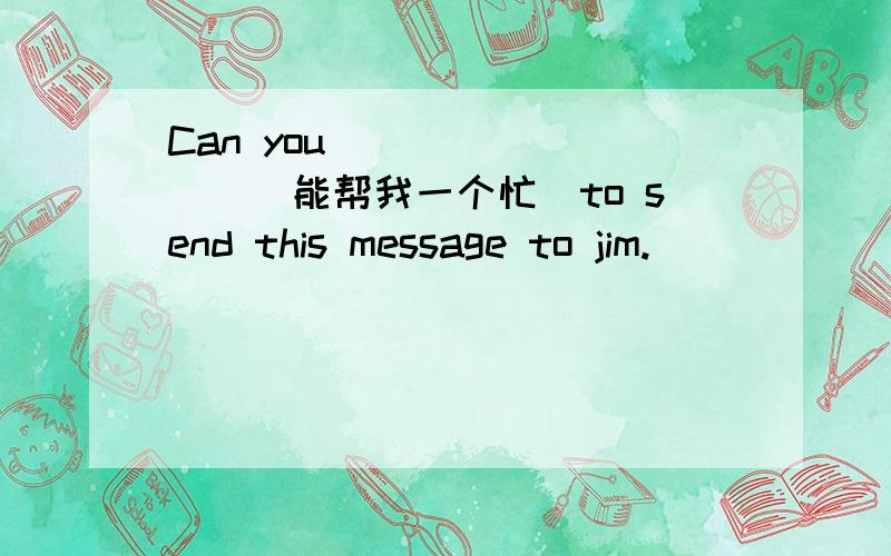 Can you ________(能帮我一个忙）to send this message to jim.