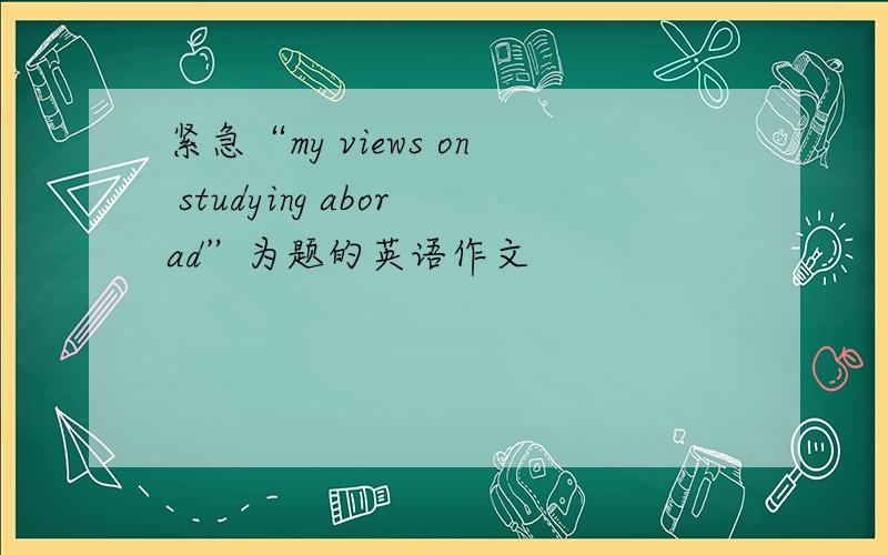 紧急“my views on studying aborad”为题的英语作文