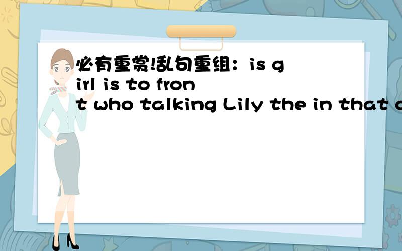 必有重赏!乱句重组：is girl is to front who talking Lily the in that of the cinema乱句重组：is girl is to front who talking Lily the in that of the cinema———————————————————————————
