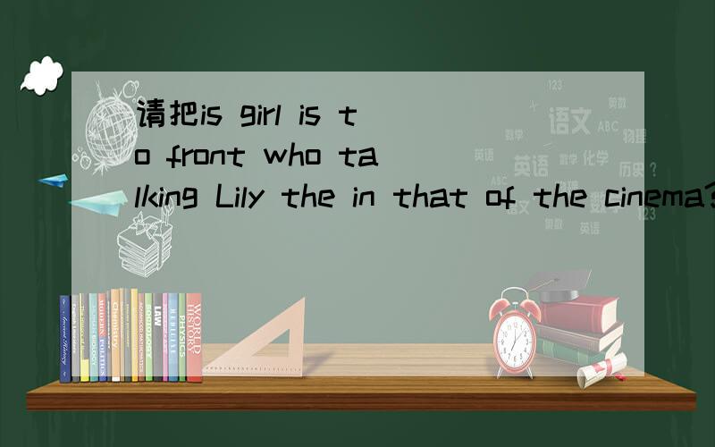 请把is girl is to front who talking Lily the in that of the cinema?连成问句
