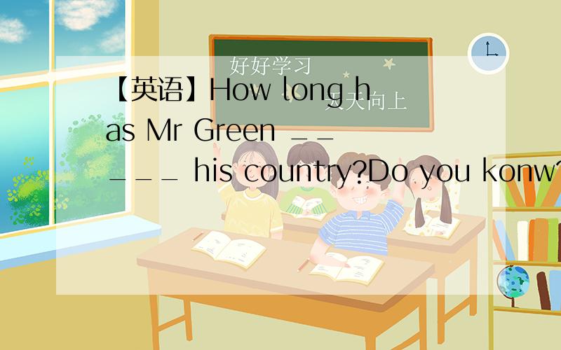 【英语】How long has Mr Green _____ his country?Do you konw?选项：A,leftB,come toC,been away fromD,been from