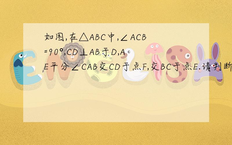 如图,在△ABC中,∠ACB=90°,CD⊥AB于D,AE平分∠CAB交CD于点F,交BC于点E.请判断CF与CE相等吗?为什么?