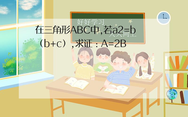在三角形ABC中,若a2=b（b+c）,求证：A=2B