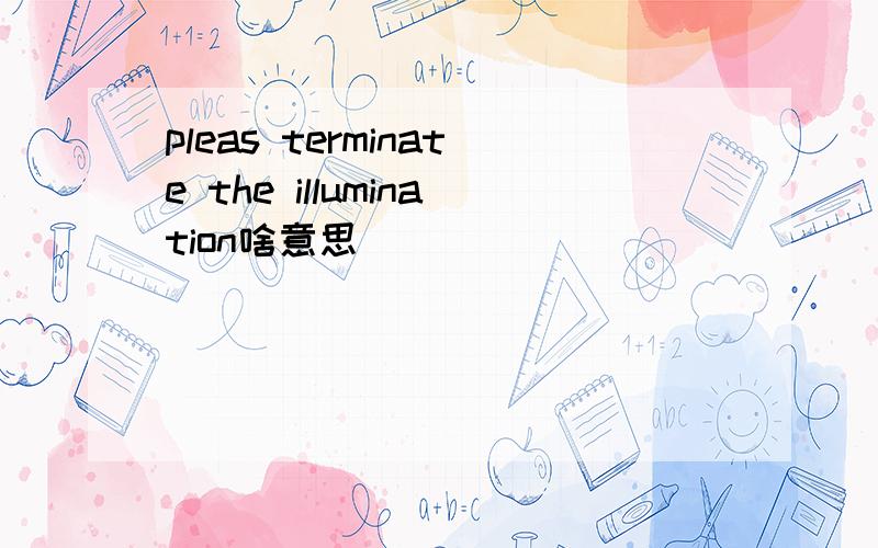 pleas terminate the illumination啥意思
